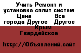  Учить Ремонт и установка сплит систем › Цена ­ 1 000 - Все города Другое » Другое   . Крым,Гвардейское